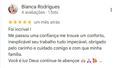 Avaliação 5 estrelas no google de Bianca: Foi incrível !
Me passou uma confiança me trouxe um conforto, inexplicável seu trabalho tudo impecável, obrigado pelo carinho e cuidado comigo e com que minha família.
Você é luz Deus continue te abençoe :