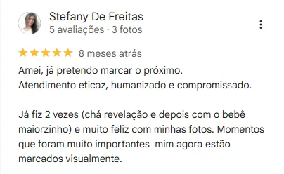 Avaliação 5 estrelas no google de Stefanny: Amei, já pretendo marcar o próximo.
Atendimento eficaz, humanizado e compromissado.
Já fiz 2 vezes (chá revelação e depois com o bebê maiorzinho) e muito feliz com minhas fotos. Momentos que foram muito importantes  mim agora estão marcados visualmente.